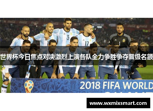 世界杯今日焦点对决激烈上演各队全力争胜争夺晋级名额