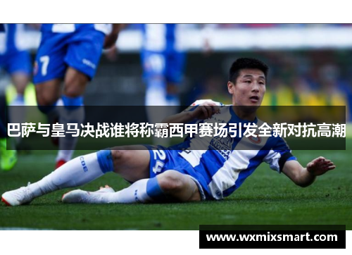 巴萨与皇马决战谁将称霸西甲赛场引发全新对抗高潮