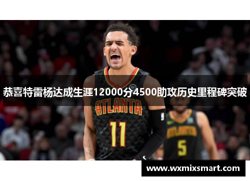 恭喜特雷杨达成生涯12000分4500助攻历史里程碑突破