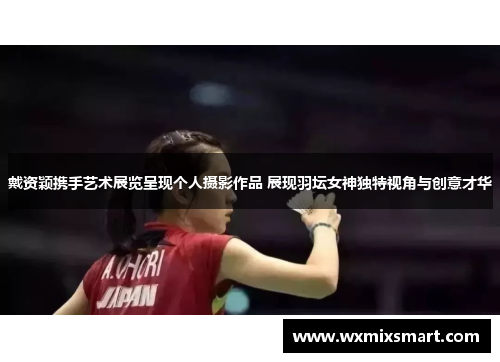 戴资颖携手艺术展览呈现个人摄影作品 展现羽坛女神独特视角与创意才华