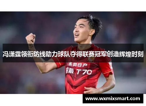 冯潇霆领衔防线助力球队夺得联赛冠军创造辉煌时刻