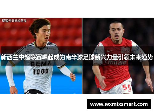 新西兰中超联赛崛起成为南半球足球新兴力量引领未来趋势