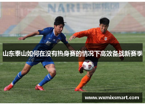 山东泰山如何在没有热身赛的情况下高效备战新赛季