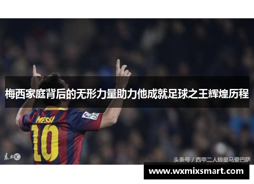 梅西家庭背后的无形力量助力他成就足球之王辉煌历程