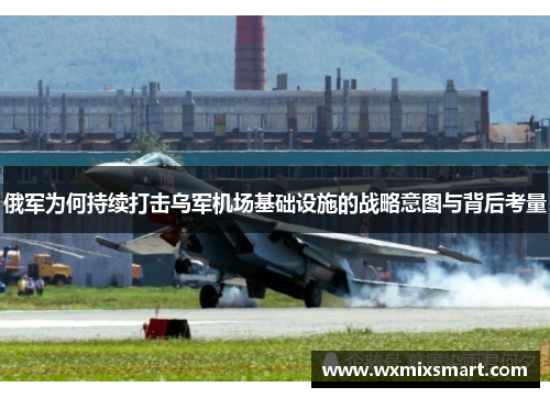 俄军为何持续打击乌军机场基础设施的战略意图与背后考量