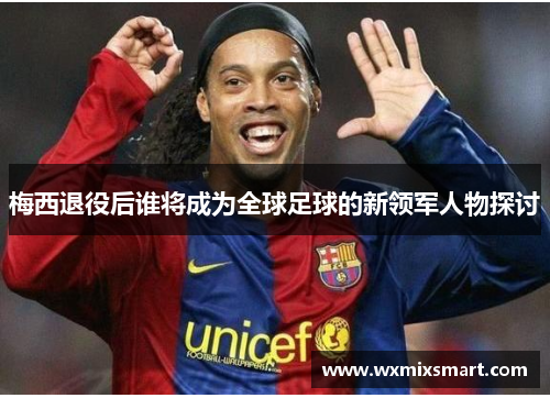 梅西退役后谁将成为全球足球的新领军人物探讨