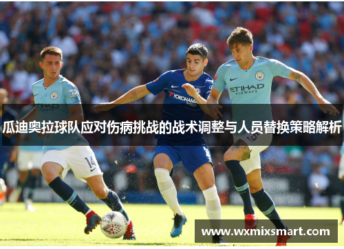 瓜迪奥拉球队应对伤病挑战的战术调整与人员替换策略解析