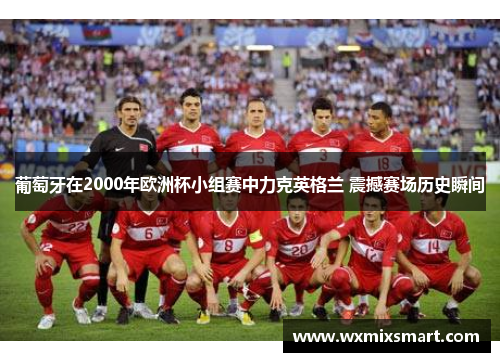 葡萄牙在2000年欧洲杯小组赛中力克英格兰 震撼赛场历史瞬间 葡萄牙在2000年欧洲杯小组赛中力克英格兰 震撼赛场历史瞬间