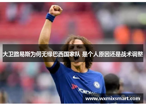 大卫路易斯为何无缘巴西国家队 是个人原因还是战术调整