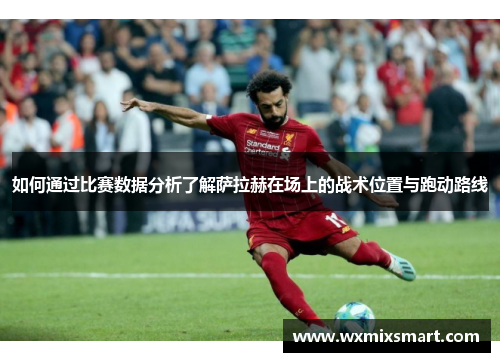 如何通过比赛数据分析了解萨拉赫在场上的战术位置与跑动路线 如何通过比赛数据分析了解萨拉赫在场上的战术位置与跑动路线
