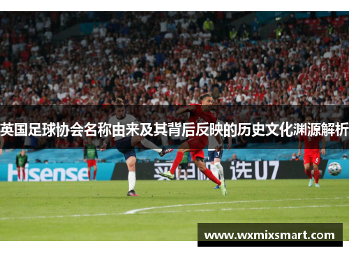 英国足球协会名称由来及其背后反映的历史文化渊源解析 英国足球协会名称由来及其背后反映的历史文化渊源解析