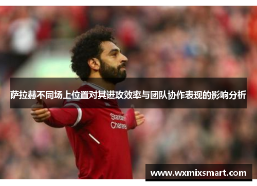 萨拉赫不同场上位置对其进攻效率与团队协作表现的影响分析 萨拉赫不同场上位置对其进攻效率与团队协作表现的影响分析