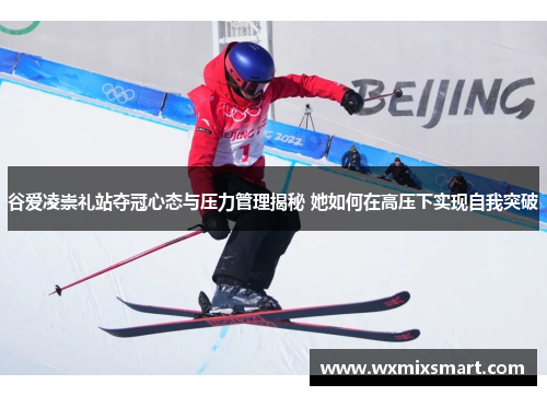 谷爱凌崇礼站夺冠心态与压力管理揭秘 她如何在高压下实现自我突破