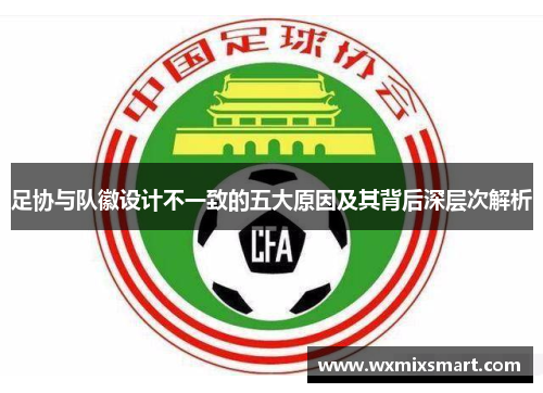 足协与队徽设计不一致的五大原因及其背后深层次解析 足协与队徽设计不一致的五大原因及其背后深层次解析