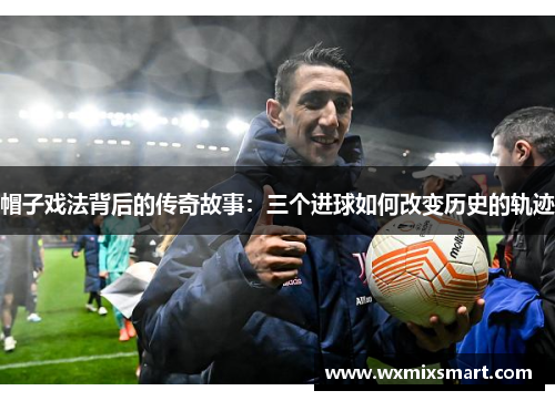帽子戏法背后的传奇故事:三个进球如何改变历史的轨迹 帽子戏法背后的传奇故事:三个进球如何改变历史的轨迹