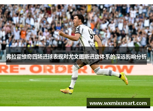 弗拉霍维奇四场进球表现对尤文图斯进攻体系的深远影响分析 弗拉霍维奇四场进球表现对尤文图斯进攻体系的深远影响分析