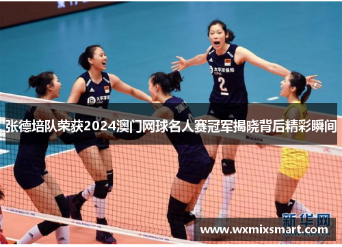 张德培队荣获2024澳门网球名人赛冠军揭晓背后精彩瞬间 张德培队荣获2024澳门网球名人赛冠军揭晓背后精彩瞬间